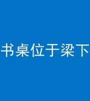 南充阴阳风水化煞一百四十九——书桌位于梁下