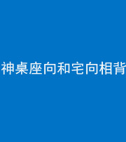 南充阴阳风水化煞一百六十八——神桌座向和宅向相背
